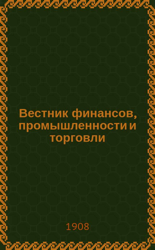 Вестник финансов, промышленности и торговли : Указатель правительств. распоряжений по М-ву фин. и по М-ву торг. и пром. 1908, Т.4, №48