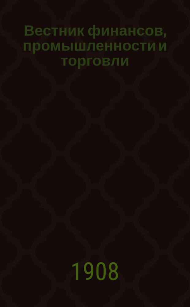 Вестник финансов, промышленности и торговли : Указатель правительств. распоряжений по М-ву фин. и по М-ву торг. и пром. 1908, Т.4, №52