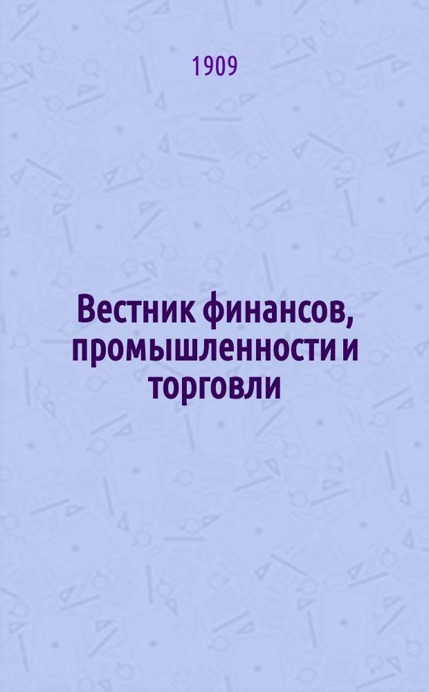 Вестник финансов, промышленности и торговли : Указатель правительств. распоряжений по М-ву фин. и по М-ву торг. и пром. 1909, Т.1, №5