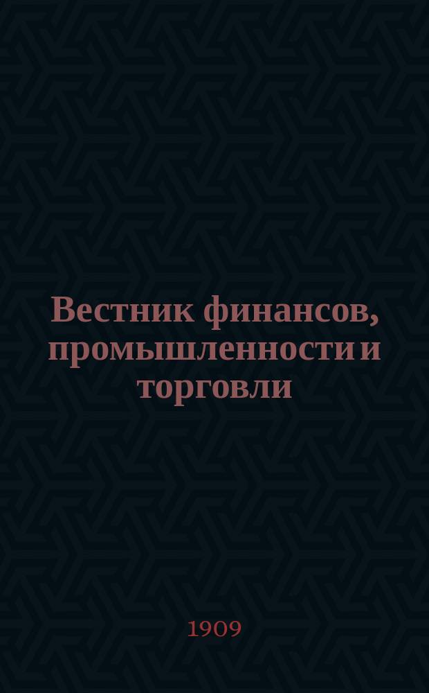 Вестник финансов, промышленности и торговли : Указатель правительств. распоряжений по М-ву фин. и по М-ву торг. и пром. 1909, Т.1, №9