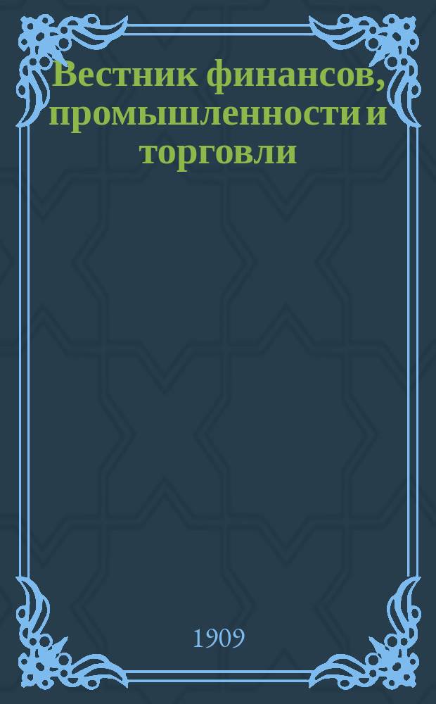 Вестник финансов, промышленности и торговли : Указатель правительств. распоряжений по М-ву фин. и по М-ву торг. и пром. 1909, Т.2, №18