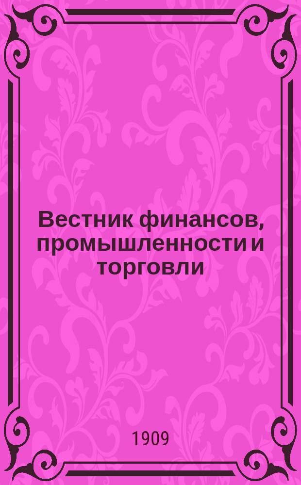 Вестник финансов, промышленности и торговли : Указатель правительств. распоряжений по М-ву фин. и по М-ву торг. и пром. 1909, Т.2, №19