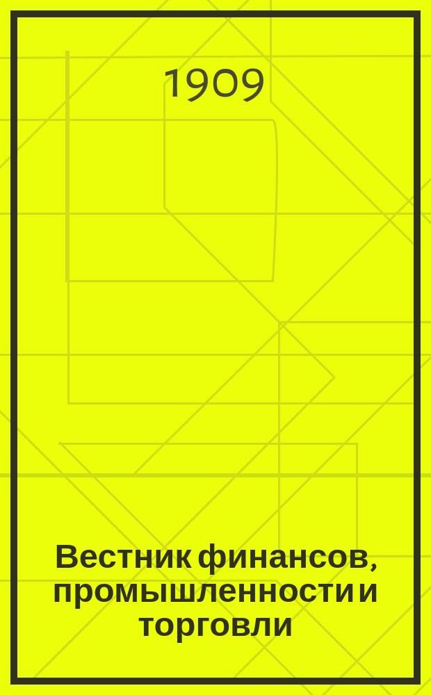 Вестник финансов, промышленности и торговли : Указатель правительств. распоряжений по М-ву фин. и по М-ву торг. и пром. 1909, Т.3, №32