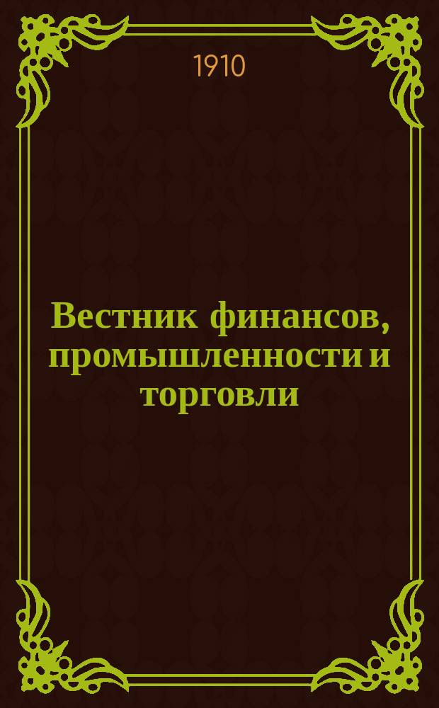 Вестник финансов, промышленности и торговли : Указатель правительств. распоряжений по М-ву фин. и по М-ву торг. и пром. 1910, Т.1, №5