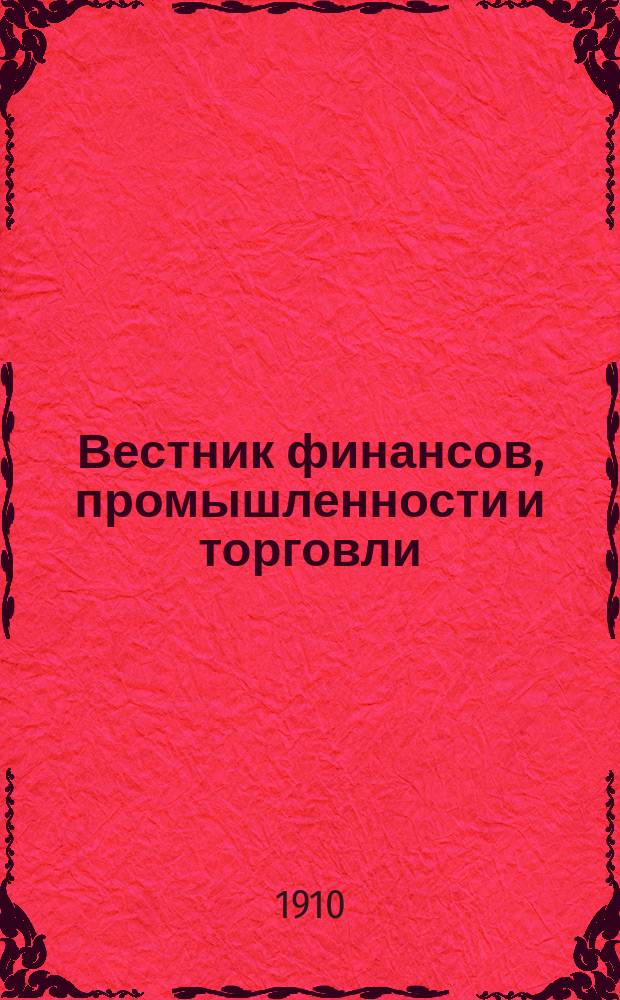Вестник финансов, промышленности и торговли : Указатель правительств. распоряжений по М-ву фин. и по М-ву торг. и пром. 1910, Т.1, №6