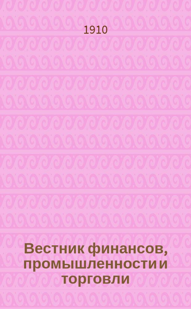 Вестник финансов, промышленности и торговли : Указатель правительств. распоряжений по М-ву фин. и по М-ву торг. и пром. 1910, Т.1, №11