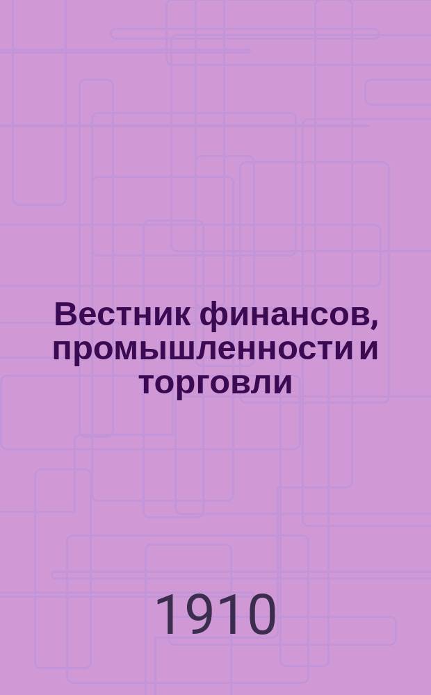 Вестник финансов, промышленности и торговли : Указатель правительств. распоряжений по М-ву фин. и по М-ву торг. и пром. 1910, Т.1, №13