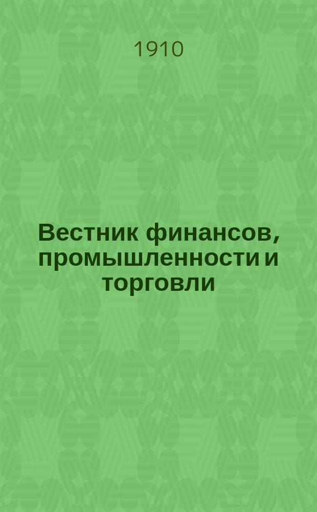 Вестник финансов, промышленности и торговли : Указатель правительств. распоряжений по М-ву фин. и по М-ву торг. и пром. 1910, Т.2, №18