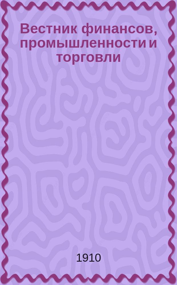 Вестник финансов, промышленности и торговли : Указатель правительств. распоряжений по М-ву фин. и по М-ву торг. и пром. 1910, Т.3, №28