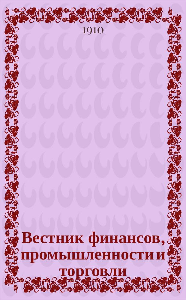 Вестник финансов, промышленности и торговли : Указатель правительств. распоряжений по М-ву фин. и по М-ву торг. и пром. 1910, Т.3, №33