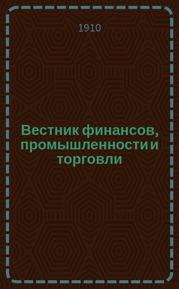 Вестник финансов, промышленности и торговли : Указатель правительств. распоряжений по М-ву фин. и по М-ву торг. и пром. 1910, Т.3, №35