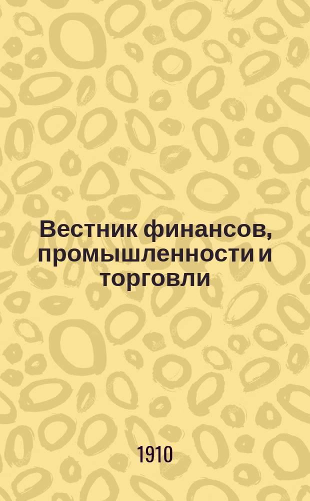 Вестник финансов, промышленности и торговли : Указатель правительств. распоряжений по М-ву фин. и по М-ву торг. и пром. 1910, Т.4, №40
