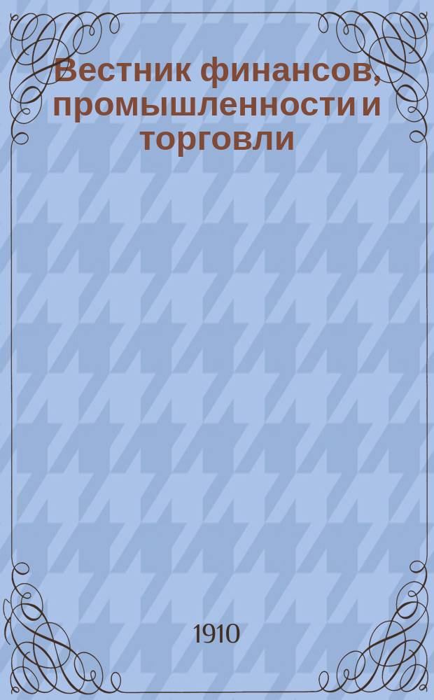 Вестник финансов, промышленности и торговли : Указатель правительств. распоряжений по М-ву фин. и по М-ву торг. и пром. 1910, Т.4, №49