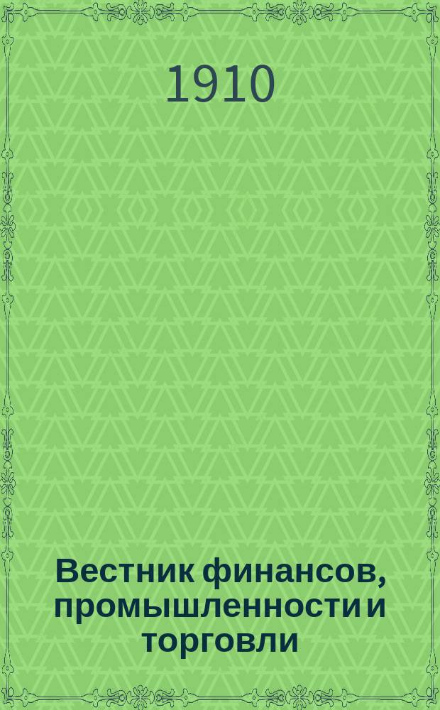 Вестник финансов, промышленности и торговли : Указатель правительств. распоряжений по М-ву фин. и по М-ву торг. и пром. 1910, ненум. юбил. вып.