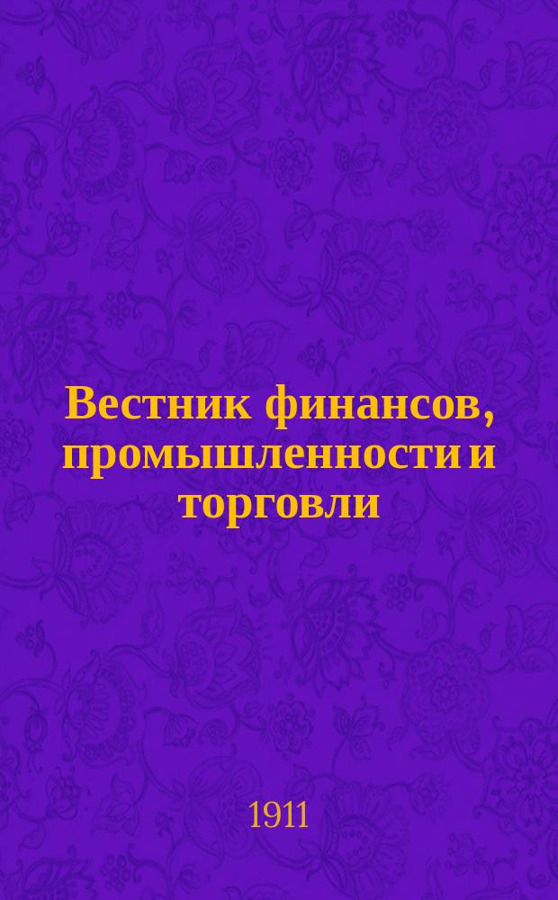 Вестник финансов, промышленности и торговли : Указатель правительств. распоряжений по М-ву фин. и по М-ву торг. и пром. 1911, Т.1, №3