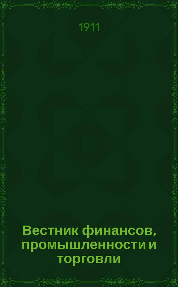 Вестник финансов, промышленности и торговли : Указатель правительств. распоряжений по М-ву фин. и по М-ву торг. и пром. 1911, Т.1, №11