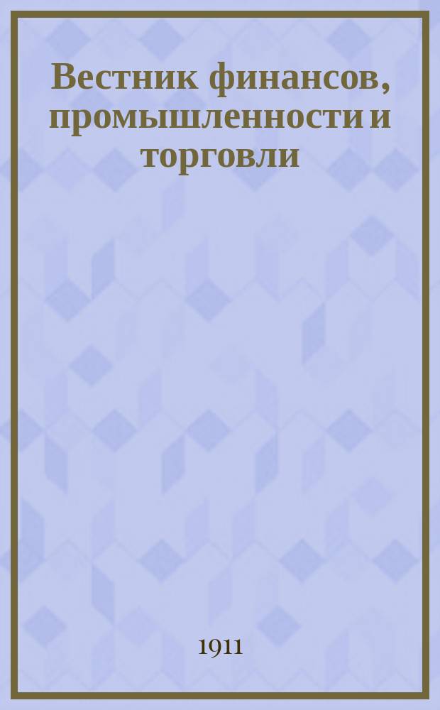 Вестник финансов, промышленности и торговли : Указатель правительств. распоряжений по М-ву фин. и по М-ву торг. и пром. 1911, Т.2, №17