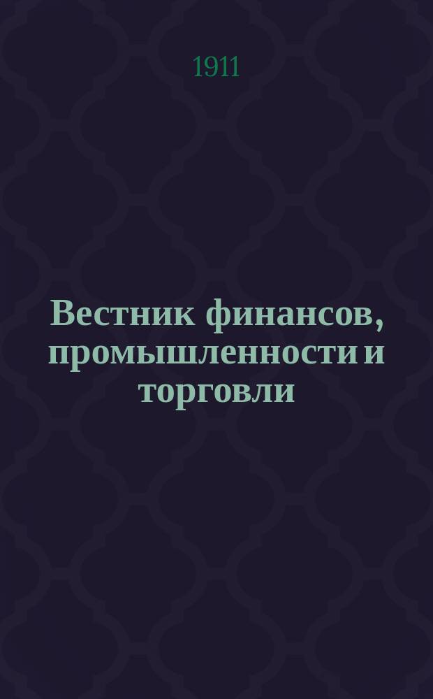 Вестник финансов, промышленности и торговли : Указатель правительств. распоряжений по М-ву фин. и по М-ву торг. и пром. 1911, Т.2, №18