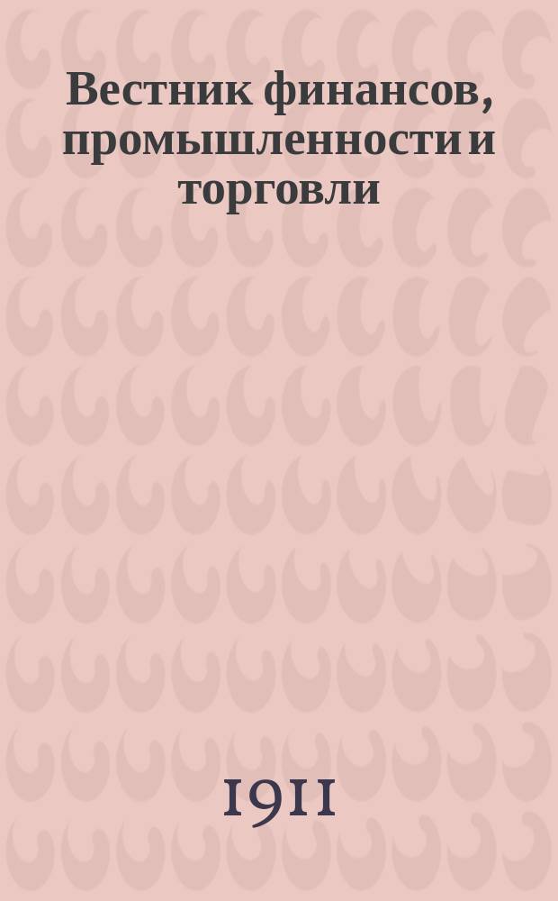 Вестник финансов, промышленности и торговли : Указатель правительств. распоряжений по М-ву фин. и по М-ву торг. и пром. 1911, Т.4, №44
