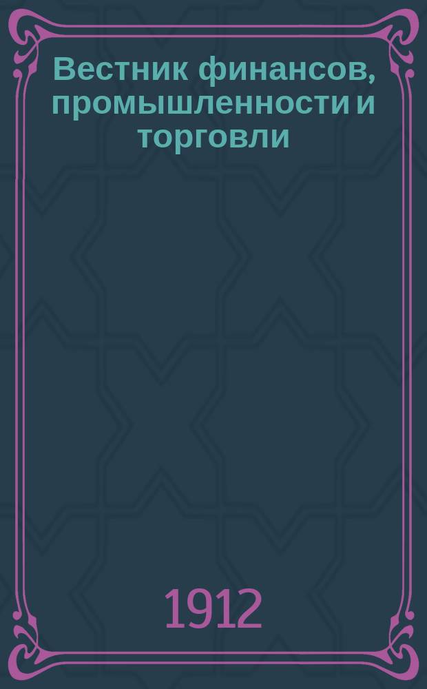 Вестник финансов, промышленности и торговли : Указатель правительств. распоряжений по М-ву фин. и по М-ву торг. и пром. 1912, Т.1, №9