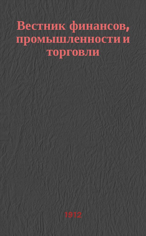 Вестник финансов, промышленности и торговли : Указатель правительств. распоряжений по М-ву фин. и по М-ву торг. и пром. 1912, Т.2, №19