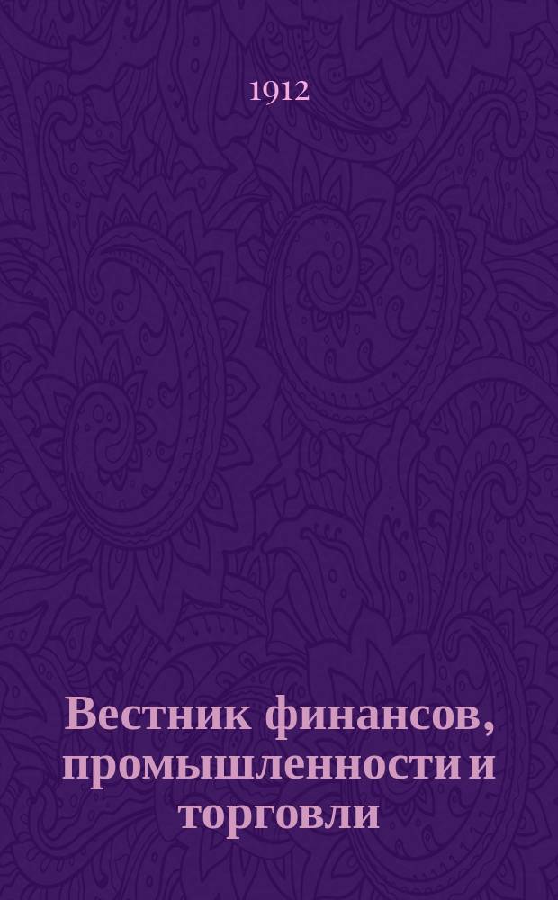 Вестник финансов, промышленности и торговли : Указатель правительств. распоряжений по М-ву фин. и по М-ву торг. и пром. 1912, Т.2, №21