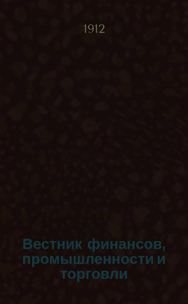 Вестник финансов, промышленности и торговли : Указатель правительств. распоряжений по М-ву фин. и по М-ву торг. и пром. 1912, Т.2, №24