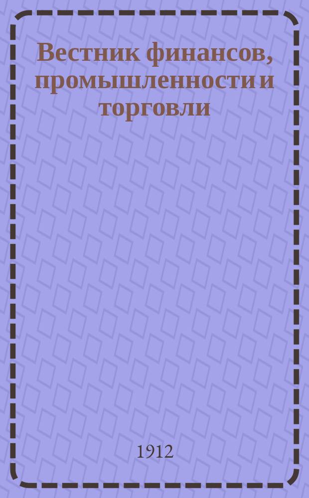 Вестник финансов, промышленности и торговли : Указатель правительств. распоряжений по М-ву фин. и по М-ву торг. и пром. 1912, Т.3, №33