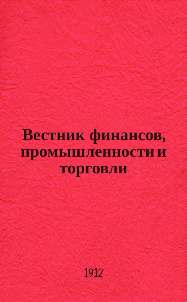 Вестник финансов, промышленности и торговли : Указатель правительств. распоряжений по М-ву фин. и по М-ву торг. и пром. 1912, Т.4, №45