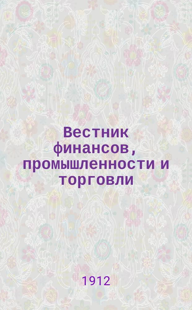 Вестник финансов, промышленности и торговли : Указатель правительств. распоряжений по М-ву фин. и по М-ву торг. и пром. 1912, Т.4, №50