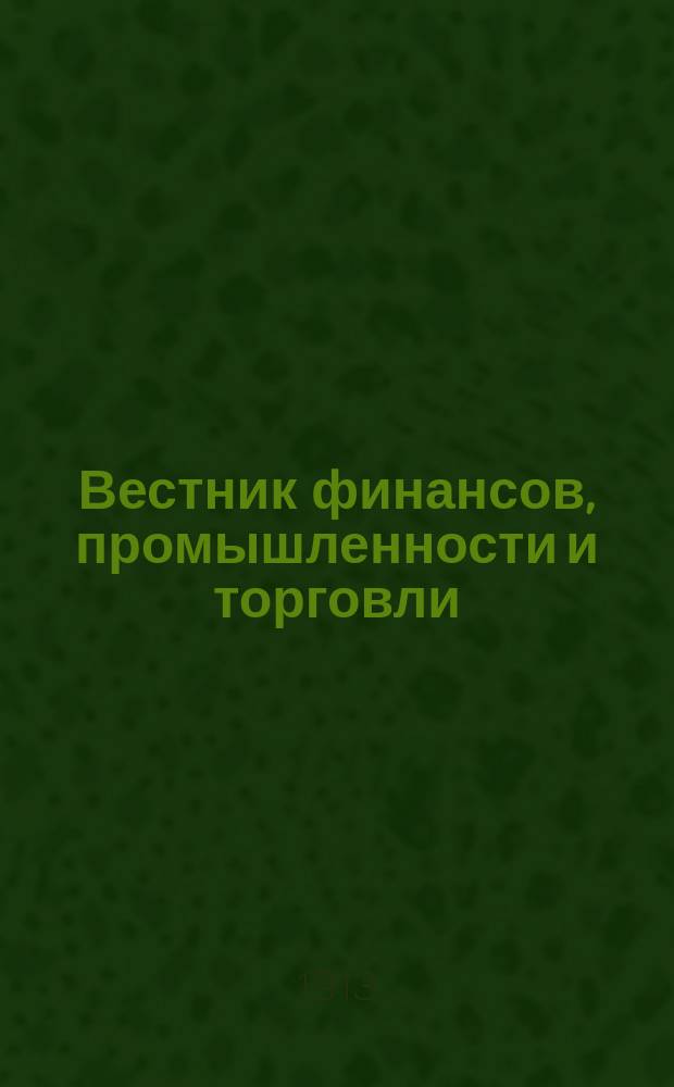 Вестник финансов, промышленности и торговли : Указатель правительств. распоряжений по М-ву фин. и по М-ву торг. и пром. 1913, Т.1, №6