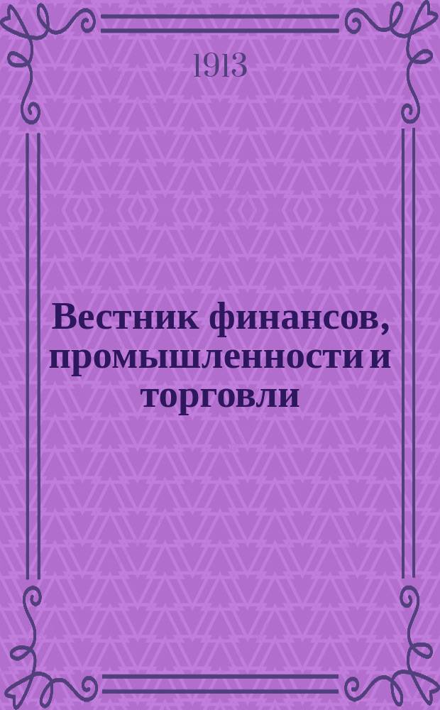Вестник финансов, промышленности и торговли : Указатель правительств. распоряжений по М-ву фин. и по М-ву торг. и пром. 1913, Т.1, №12