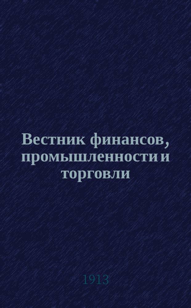 Вестник финансов, промышленности и торговли : Указатель правительств. распоряжений по М-ву фин. и по М-ву торг. и пром. 1913, Т.2, №22