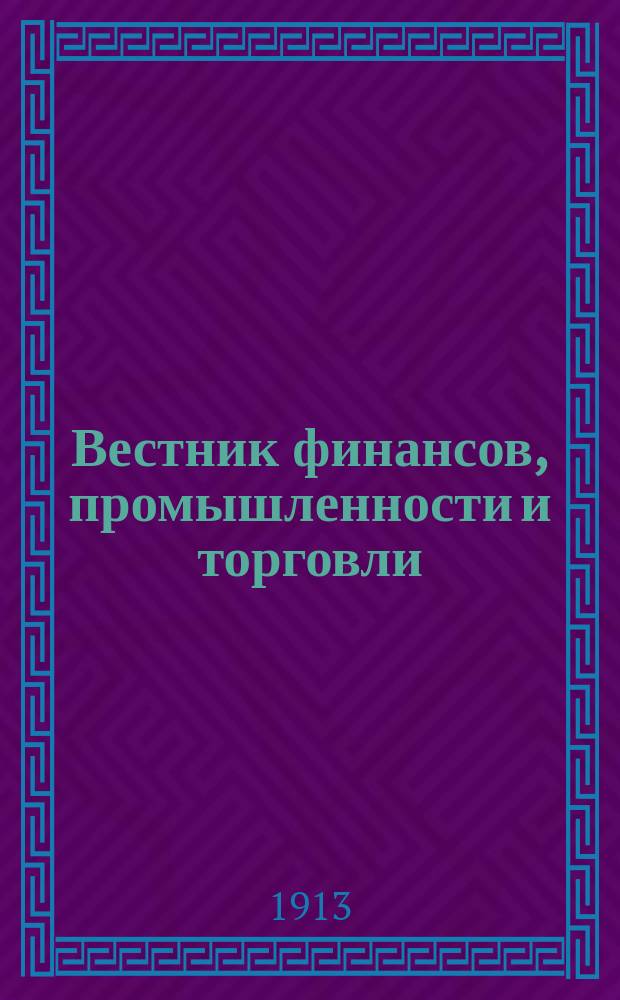 Вестник финансов, промышленности и торговли : Указатель правительств. распоряжений по М-ву фин. и по М-ву торг. и пром. 1913, Т.3, №30