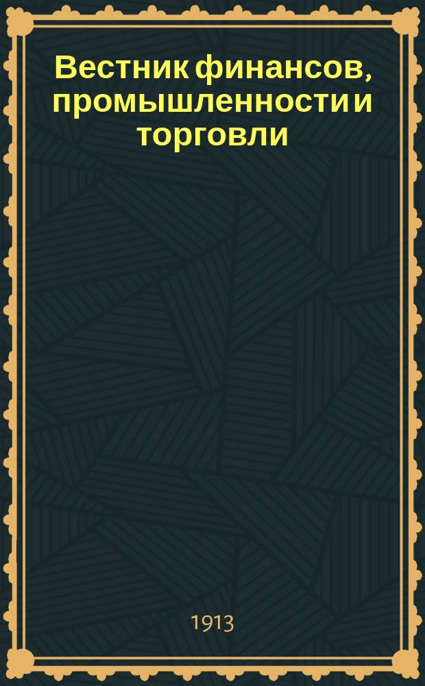 Вестник финансов, промышленности и торговли : Указатель правительств. распоряжений по М-ву фин. и по М-ву торг. и пром. 1913, Т.3, №31