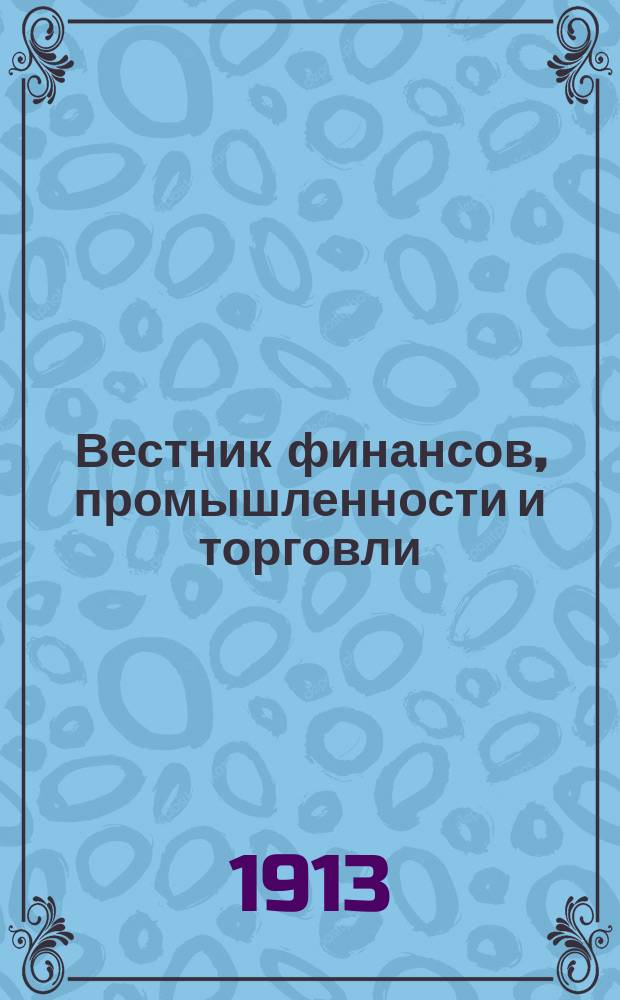 Вестник финансов, промышленности и торговли : Указатель правительств. распоряжений по М-ву фин. и по М-ву торг. и пром. 1913, Т.4, №43
