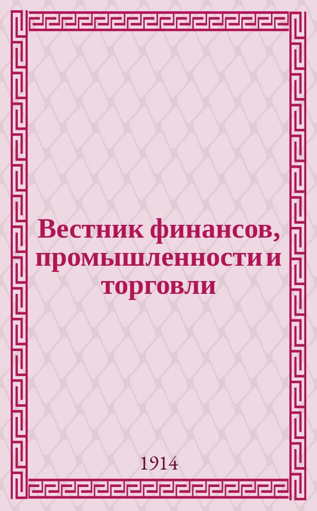 Вестник финансов, промышленности и торговли : Указатель правительств. распоряжений по М-ву фин. и по М-ву торг. и пром. 1914, Т.1, №4