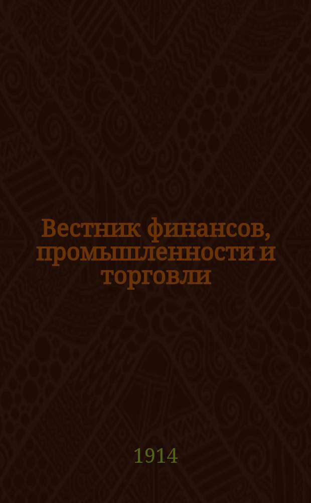 Вестник финансов, промышленности и торговли : Указатель правительств. распоряжений по М-ву фин. и по М-ву торг. и пром. 1914, Т.1, №5