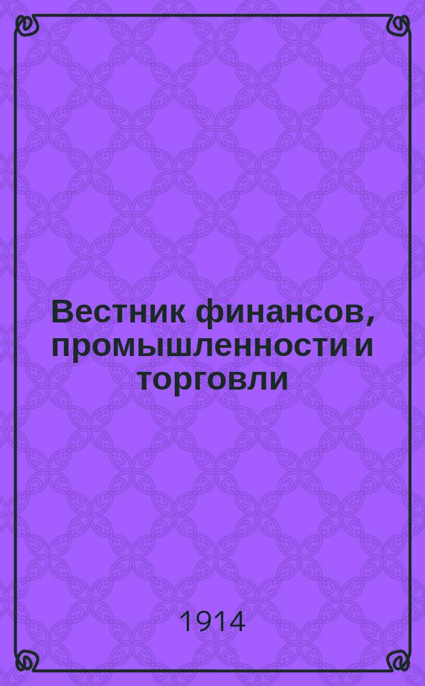 Вестник финансов, промышленности и торговли : Указатель правительств. распоряжений по М-ву фин. и по М-ву торг. и пром. 1914, Т.1, №6