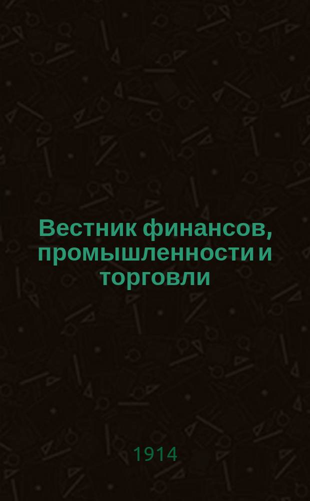 Вестник финансов, промышленности и торговли : Указатель правительств. распоряжений по М-ву фин. и по М-ву торг. и пром. 1914, Т.2, №22