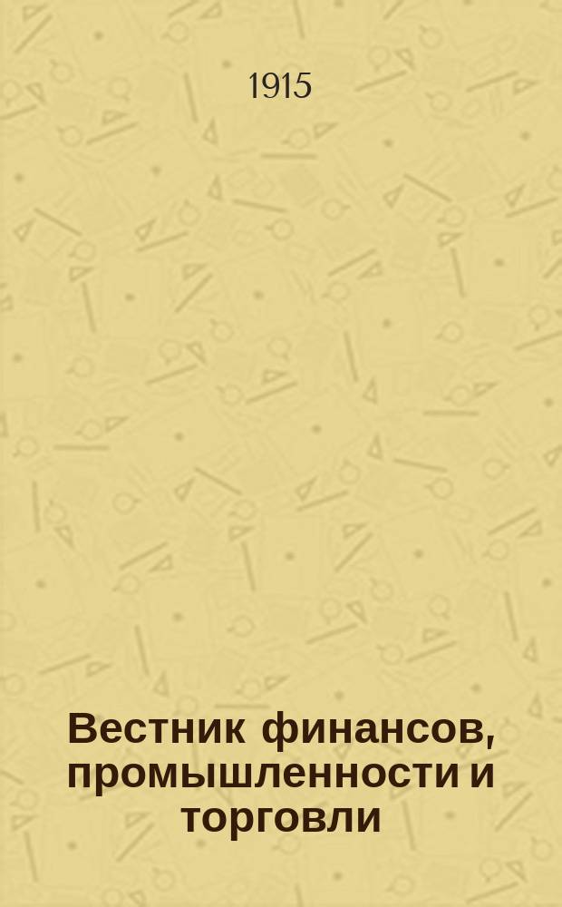 Вестник финансов, промышленности и торговли : Указатель правительств. распоряжений по М-ву фин. и по М-ву торг. и пром. 1915, Т.2, №15
