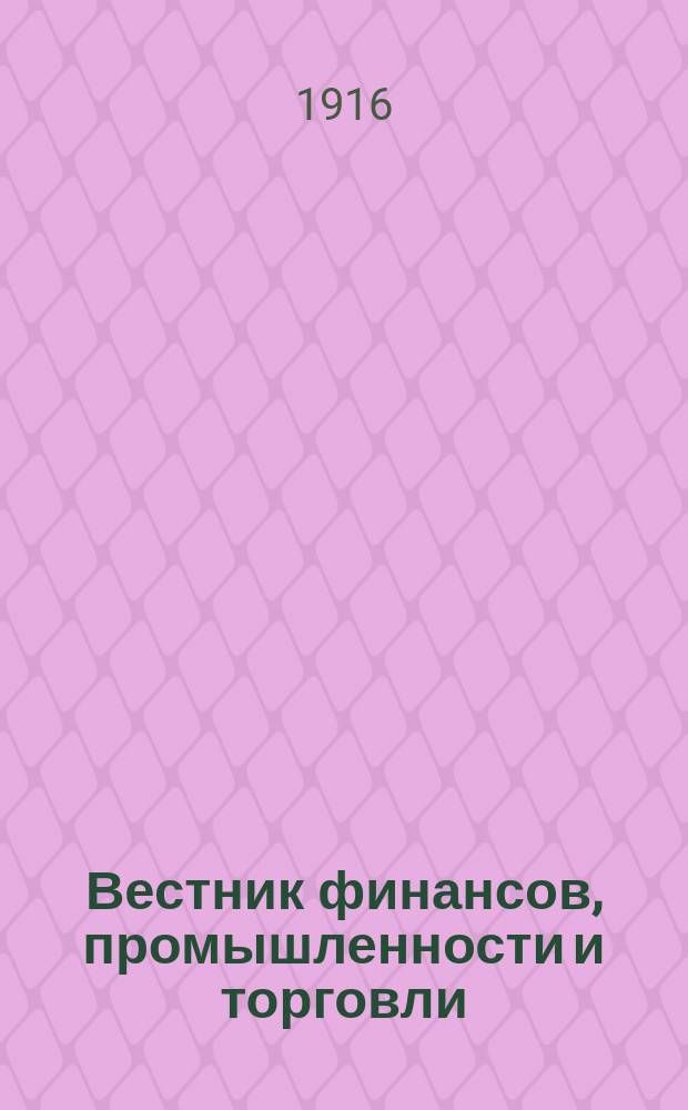 Вестник финансов, промышленности и торговли : Указатель правительств. распоряжений по М-ву фин. и по М-ву торг. и пром. 1916, Т.1, №10