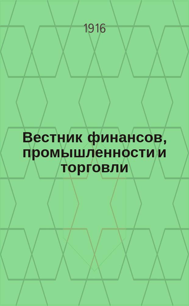 Вестник финансов, промышленности и торговли : Указатель правительств. распоряжений по М-ву фин. и по М-ву торг. и пром. 1916, Т.1, №11