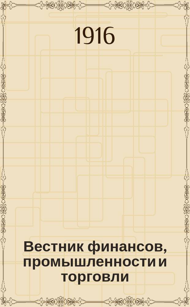 Вестник финансов, промышленности и торговли : Указатель правительств. распоряжений по М-ву фин. и по М-ву торг. и пром. 1916, Т.1, №12