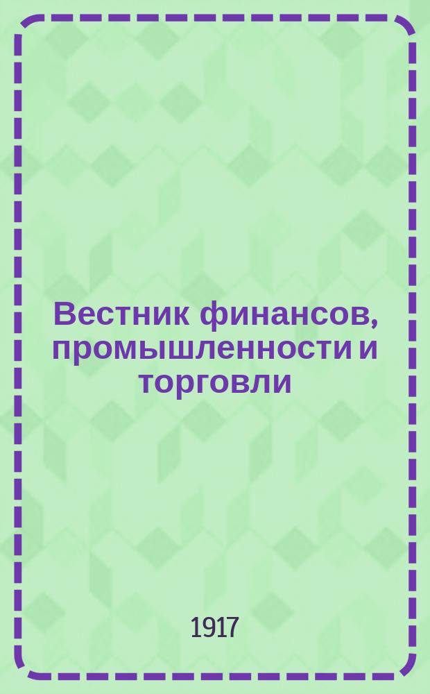Вестник финансов, промышленности и торговли : Указатель правительств. распоряжений по М-ву фин. и по М-ву торг. и пром. 1917, Т.1, №3