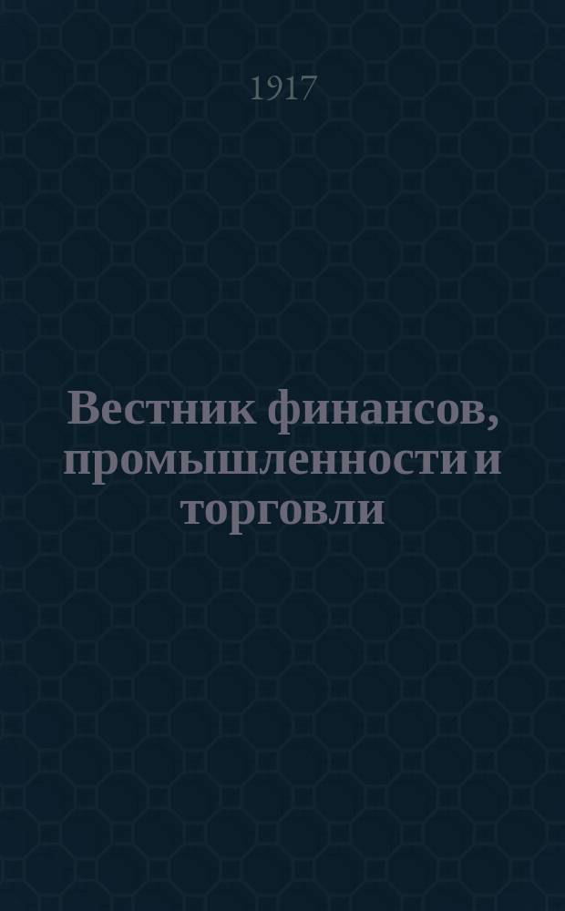 Вестник финансов, промышленности и торговли : Указатель правительств. распоряжений по М-ву фин. и по М-ву торг. и пром. 1917, Т.1, №5