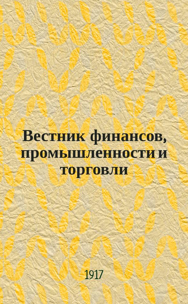 Вестник финансов, промышленности и торговли : Указатель правительств. распоряжений по М-ву фин. и по М-ву торг. и пром. 1917, Т.2, №21