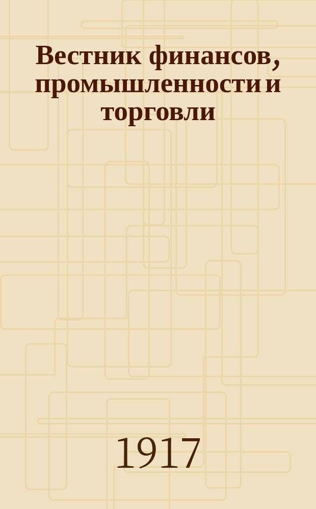 Вестник финансов, промышленности и торговли : Указатель правительств. распоряжений по М-ву фин. и по М-ву торг. и пром. 1917, Т.3, №27