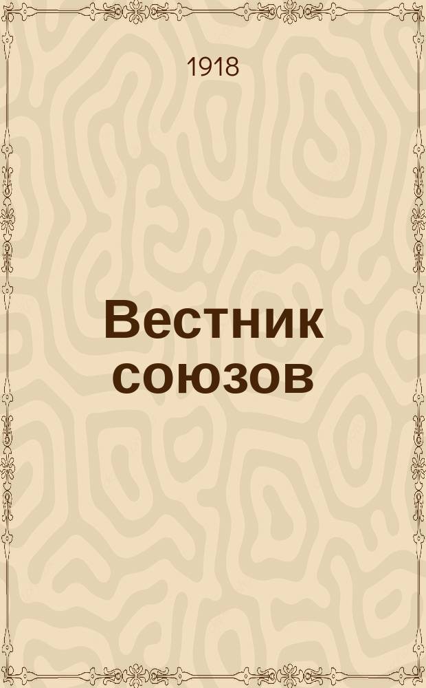 Вестник союзов : Двухнед. изд. Объедин. Глав. ком. Земск. и Гор. союза
