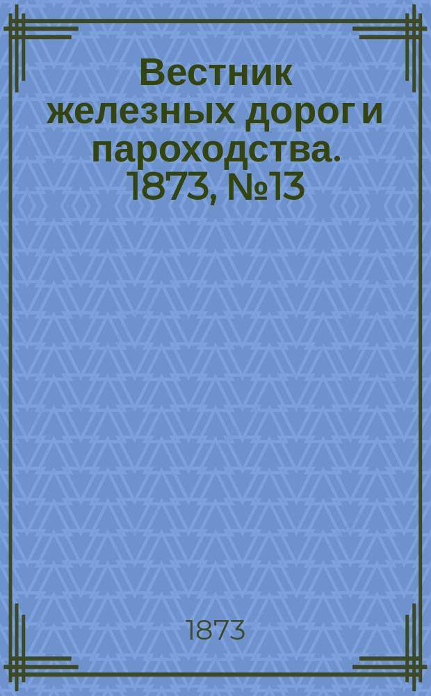 Вестник железных дорог и пароходства. 1873, №13